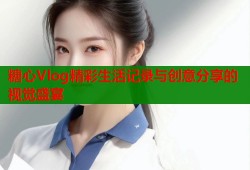 糖心Vlog精彩生活记录与创意分享的视觉盛宴