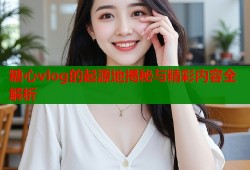 糖心vlog的起源地揭秘与精彩内容全解析