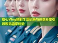 糖心Vlog精彩生活记录与创意分享引领视觉盛宴体验