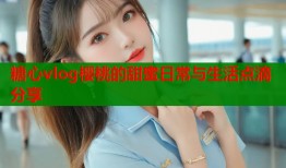 糖心vlog樱桃的甜蜜日常与生活点滴分享