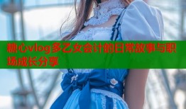 糖心vlog多乙女会计的日常故事与职场成长分享