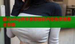 糖心vlog桥本香菜精彩内容免费观看全攻略