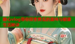 糖心vlog带你探索黄瓜的美味与健康生活秘诀