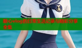 糖心vlog的日常生活记录与精彩分享全集