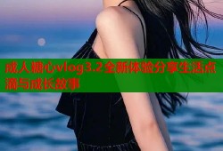 成人糖心vlog3.2全新体验分享生活点滴与成长故事
