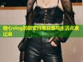 糖心vlog的甜蜜日常分享与生活点滴记录