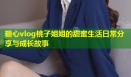 糖心vlog桃子姐姐的甜蜜生活日常分享与成长故事