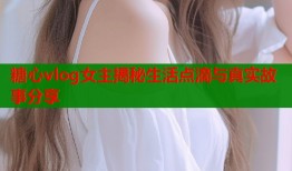 糖心vlog女主揭秘生活点滴与真实故事分享