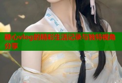 糖心vlog的精彩生活记录与独特视角分享