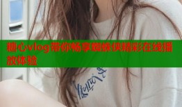 糖心vlog带你畅享蜘蛛侠精彩在线播放体验