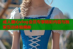 成人糖心vlog会员专享精彩内容与独家互动体验揭秘
