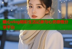 糖心vlog精彩生活记录与心灵感悟分享平台