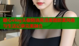 糖心vlog头像精选高清美图甜美风格与生活记录完美融合