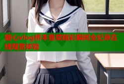 糖心vlog桥本香菜精彩瞬间全纪录在线观赏体验