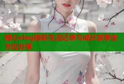 糖心vlog精彩生活记录与成长故事全方位分享