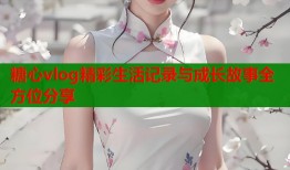 糖心vlog精彩生活记录与成长故事全方位分享