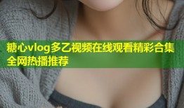 糖心vlog多乙视频在线观看精彩合集全网热播推荐