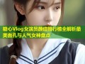 糖心Vlog女演员颜值排行榜全解析最美面孔与人气女神盘点