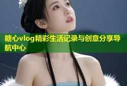 糖心vlog精彩生活记录与创意分享导航中心