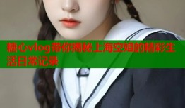 糖心vlog带你揭秘上海空姐的精彩生活日常记录