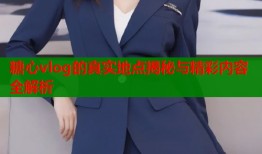 糖心vlog的真实地点揭秘与精彩内容全解析