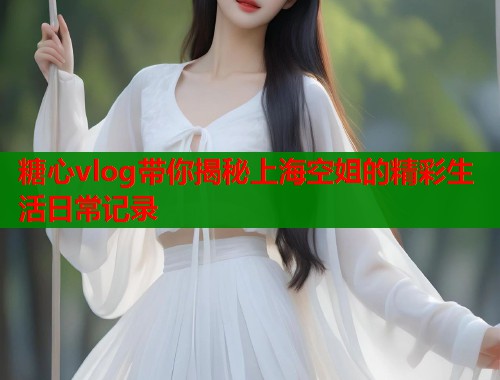 糖心vlog带你揭秘上海空姐的精彩生活日常记录