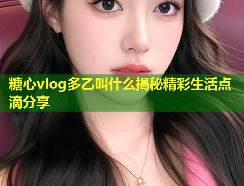 糖心vlog多乙叫什么揭秘精彩生活点滴分享