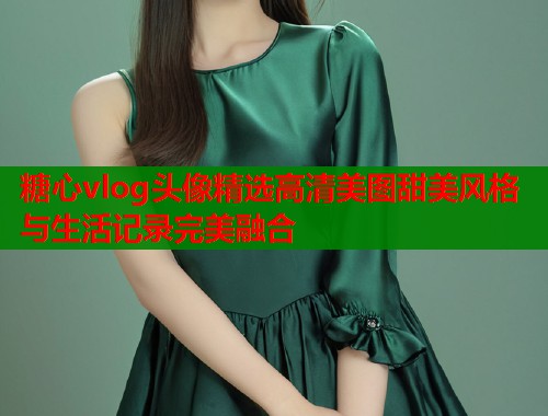 糖心vlog头像精选高清美图甜美风格与生活记录完美融合