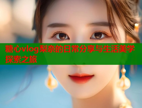 糖心vlog梨奈的日常分享与生活美学探索之旅