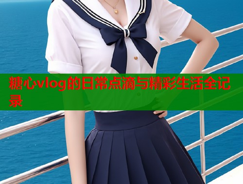 糖心vlog的日常点滴与精彩生活全记录