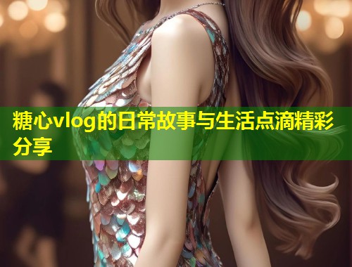 糖心vlog的日常故事与生活点滴精彩分享