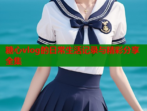 糖心vlog的日常生活记录与精彩分享全集