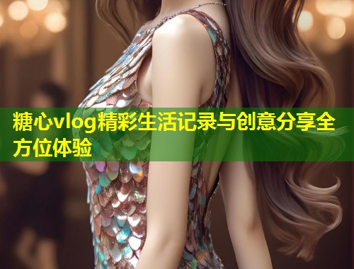糖心vlog精彩生活记录与创意分享全方位体验