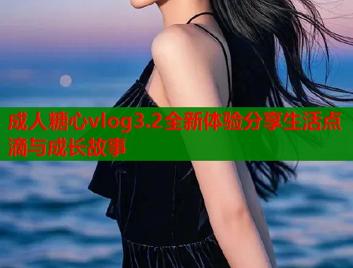 成人糖心vlog3.2全新体验分享生活点滴与成长故事