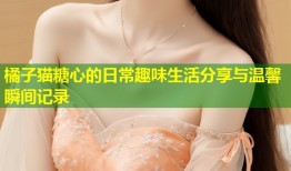 橘子猫糖心的日常趣味生活分享与温馨瞬间记录