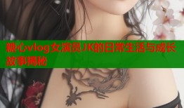 糖心vlog女演员JK的日常生活与成长故事揭秘