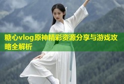 糖心vlog原神精彩资源分享与游戏攻略全解析