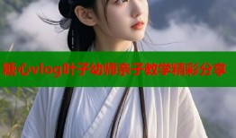 糖心vlog叶子幼师亲子教学精彩分享