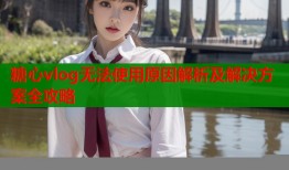 糖心vlog无法使用原因解析及解决方案全攻略