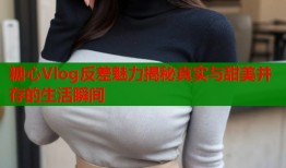 糖心Vlog反差魅力揭秘真实与甜美并存的生活瞬间