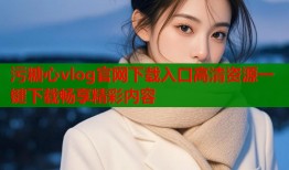污糖心vlog官网下载入口高清资源一键下载畅享精彩内容