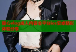 糖心vlog成人内容全平台ios安卓精彩体验分享