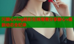 污糖心vlog精彩在线观看分享糖心v最新动态全纪录