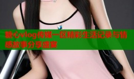 糖心vlog传媒一区精彩生活记录与情感故事分享盛宴