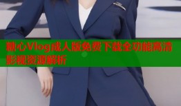 糖心Vlog成人版免费下载全功能高清影视资源解析