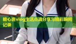 糖心唐vlog生活点滴分享与精彩瞬间记录