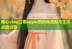 糖心vlog口罩apple的时尚搭配与生活点滴分享