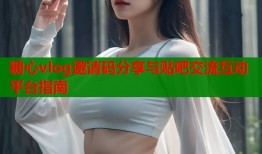 糖心vlog邀请码分享与贴吧交流互动平台指南