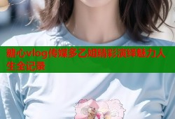 糖心vlog传媒多乙姐精彩演绎魅力人生全记录