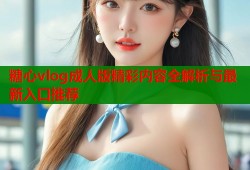 糖心vlog成人版精彩内容全解析与最新入口推荐